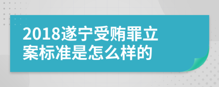 2018遂宁受贿罪立案标准是怎么样的