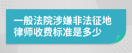 一般法院涉嫌非法征地律师收费标准是多少