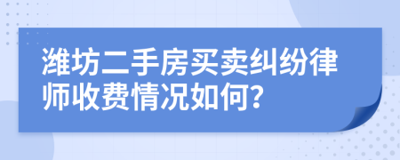 潍坊二手房买卖纠纷律师收费情况如何？