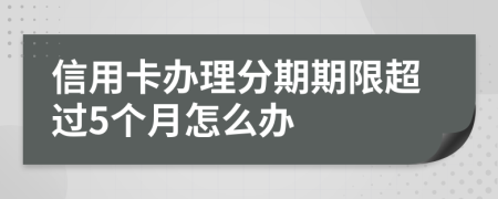 信用卡办理分期期限超过5个月怎么办