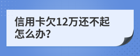 信用卡欠12万还不起怎么办？