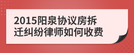 2015阳泉协议房拆迁纠纷律师如何收费