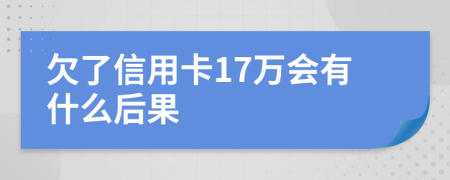 欠了信用卡17万会有什么后果