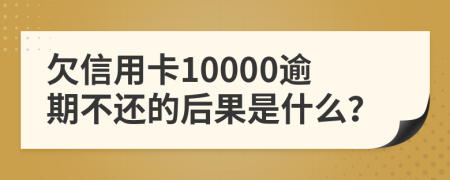 欠信用卡10000逾期不还的后果是什么？