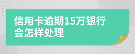 信用卡逾期15万银行会怎样处理