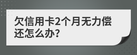 欠信用卡2个月无力偿还怎么办？