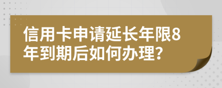 信用卡申请延长年限8年到期后如何办理？