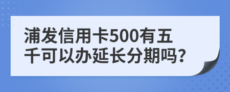 浦发信用卡500有五千可以办延长分期吗？