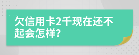 欠信用卡2千现在还不起会怎样？