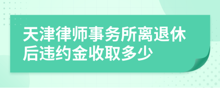 天津律师事务所离退休后违约金收取多少