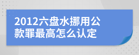 2012六盘水挪用公款罪最高怎么认定