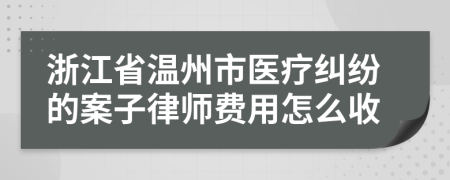 浙江省温州市医疗纠纷的案子律师费用怎么收