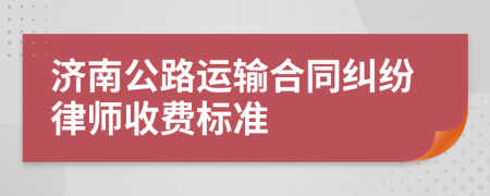 济南公路运输合同纠纷律师收费标准