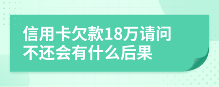 信用卡欠款18万请问不还会有什么后果