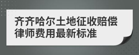 齐齐哈尔土地征收赔偿律师费用最新标准