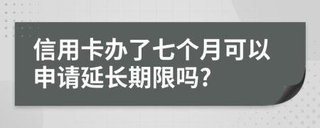 信用卡办了七个月可以申请延长期限吗?