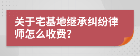 关于宅基地继承纠纷律师怎么收费？