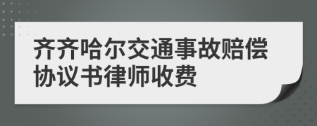 齐齐哈尔交通事故赔偿协议书律师收费