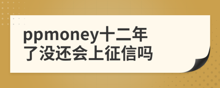 ppmoney十二年了没还会上征信吗