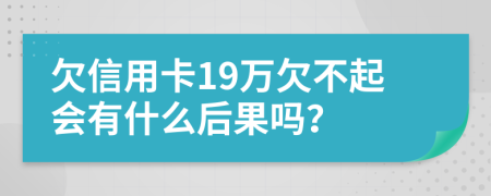 欠信用卡19万欠不起会有什么后果吗？