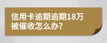 信用卡逾期逾期18万被催收怎么办？