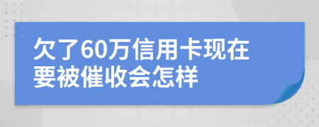 欠了60万信用卡现在要被催收会怎样