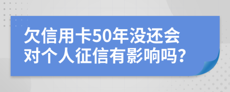 欠信用卡50年没还会对个人征信有影响吗？