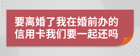 要离婚了我在婚前办的信用卡我们要一起还吗