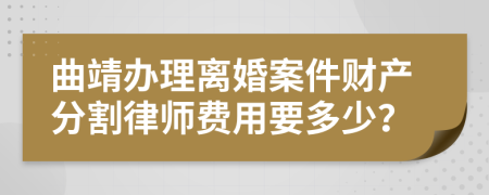 曲靖办理离婚案件财产分割律师费用要多少？