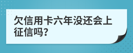 欠信用卡六年没还会上征信吗？