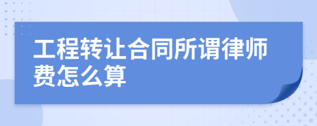 工程转让合同所谓律师费怎么算