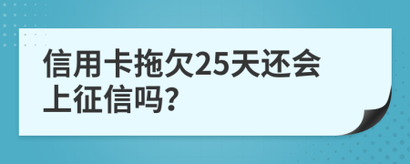 信用卡拖欠25天还会上征信吗？