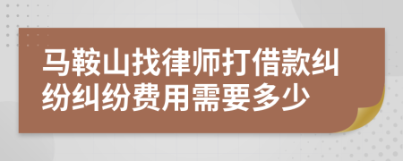 马鞍山找律师打借款纠纷纠纷费用需要多少