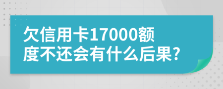 欠信用卡17000额度不还会有什么后果?