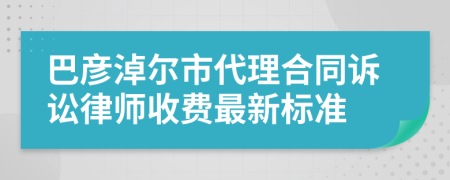 巴彦淖尔市代理合同诉讼律师收费最新标准