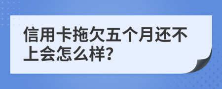 信用卡拖欠五个月还不上会怎么样？