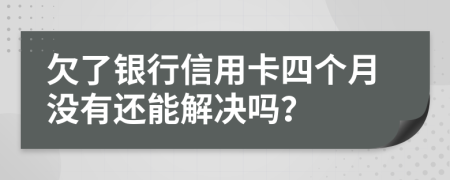 欠了银行信用卡四个月没有还能解决吗？