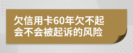 欠信用卡60年欠不起会不会被起诉的风险