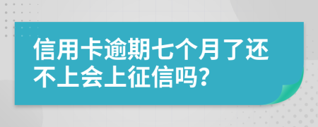 信用卡逾期七个月了还不上会上征信吗？