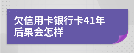 欠信用卡银行卡41年后果会怎样