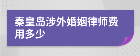 秦皇岛涉外婚姻律师费用多少