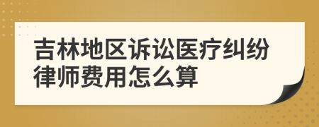 吉林地区诉讼医疗纠纷律师费用怎么算