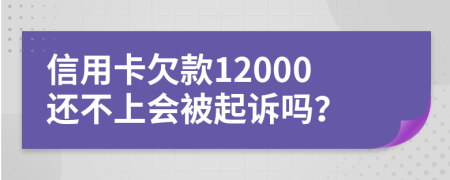 信用卡欠款12000还不上会被起诉吗？