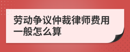 劳动争议仲裁律师费用一般怎么算