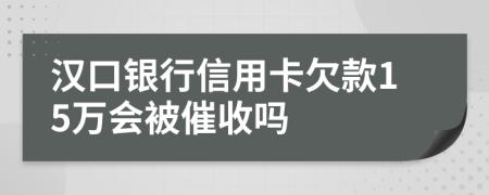 汉口银行信用卡欠款15万会被催收吗