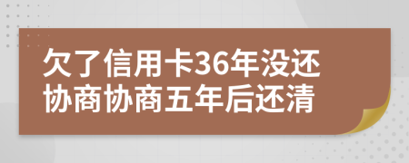 欠了信用卡36年没还协商协商五年后还清