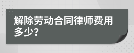 解除劳动合同律师费用多少？