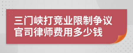 三门峡打竞业限制争议官司律师费用多少钱