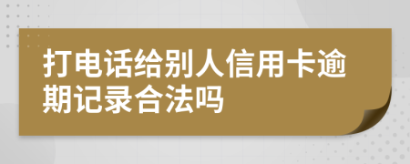 打电话给别人信用卡逾期记录合法吗