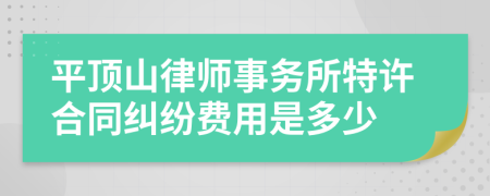 平顶山律师事务所特许合同纠纷费用是多少